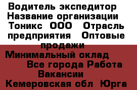 Водитель-экспедитор › Название организации ­ Тоникс, ООО › Отрасль предприятия ­ Оптовые продажи › Минимальный оклад ­ 50 000 - Все города Работа » Вакансии   . Кемеровская обл.,Юрга г.